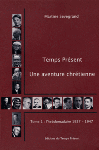 Temps Présent, une aventure chrétienne. Tome 1 : l’hebdomadaire, 1937-1947